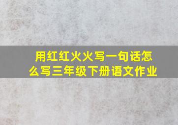 用红红火火写一句话怎么写三年级下册语文作业