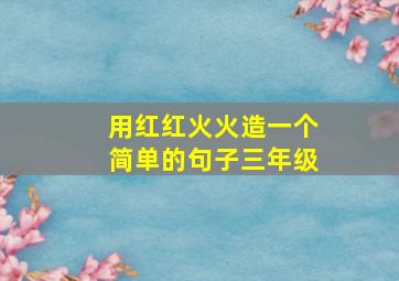 用红红火火造一个简单的句子三年级