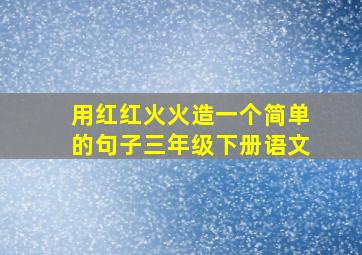 用红红火火造一个简单的句子三年级下册语文