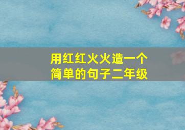 用红红火火造一个简单的句子二年级