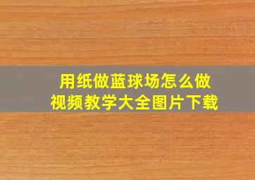 用纸做蓝球场怎么做视频教学大全图片下载