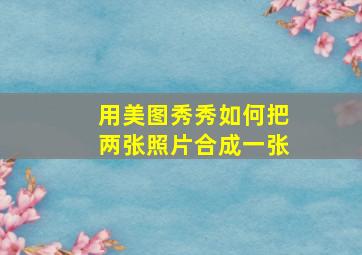 用美图秀秀如何把两张照片合成一张