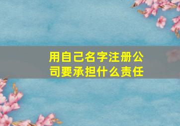 用自己名字注册公司要承担什么责任