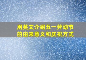 用英文介绍五一劳动节的由来意义和庆祝方式