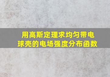 用高斯定理求均匀带电球壳的电场强度分布函数