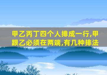 甲乙丙丁四个人排成一行,甲跟乙必须在两端,有几种排法