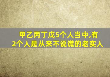 甲乙丙丁戊5个人当中,有2个人是从来不说谎的老实人