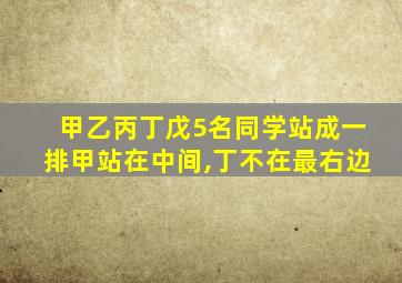 甲乙丙丁戊5名同学站成一排甲站在中间,丁不在最右边