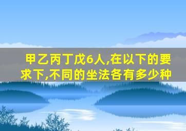 甲乙丙丁戊6人,在以下的要求下,不同的坐法各有多少种