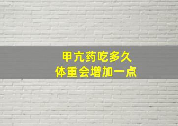 甲亢药吃多久体重会增加一点