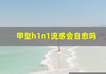 甲型h1n1流感会自愈吗