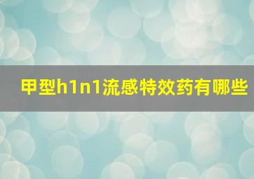 甲型h1n1流感特效药有哪些