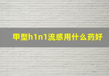 甲型h1n1流感用什么药好