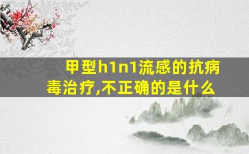 甲型h1n1流感的抗病毒治疗,不正确的是什么