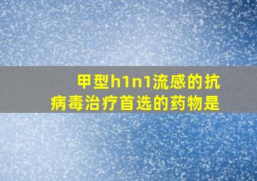 甲型h1n1流感的抗病毒治疗首选的药物是