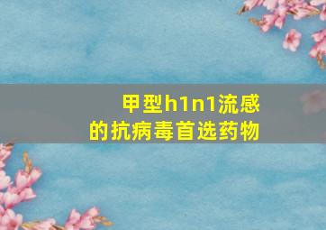 甲型h1n1流感的抗病毒首选药物