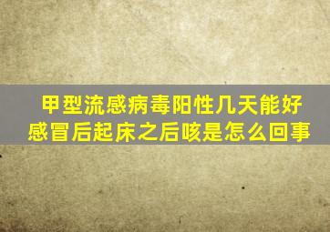 甲型流感病毒阳性几天能好感冒后起床之后咳是怎么回事