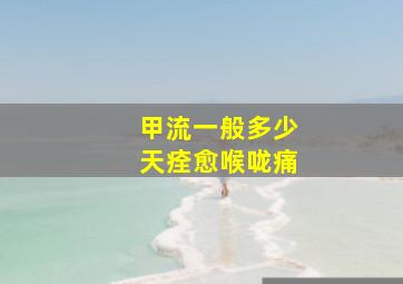 甲流一般多少天痊愈喉咙痛