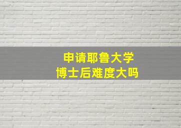 申请耶鲁大学博士后难度大吗