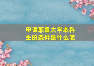 申请耶鲁大学本科生的条件是什么呢