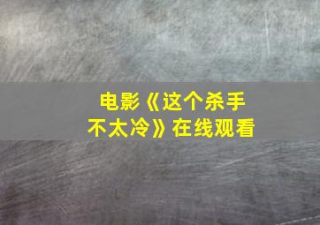 电影《这个杀手不太冷》在线观看