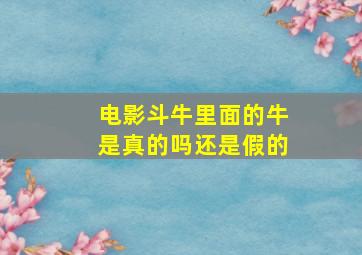 电影斗牛里面的牛是真的吗还是假的