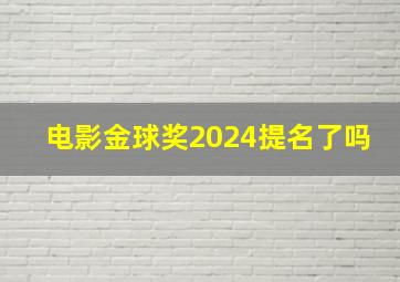 电影金球奖2024提名了吗