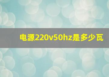 电源220v50hz是多少瓦