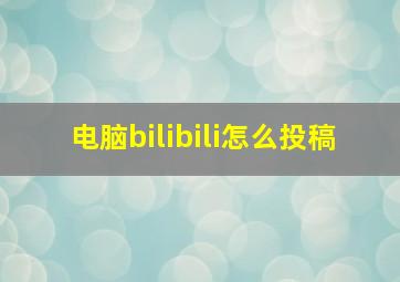 电脑bilibili怎么投稿