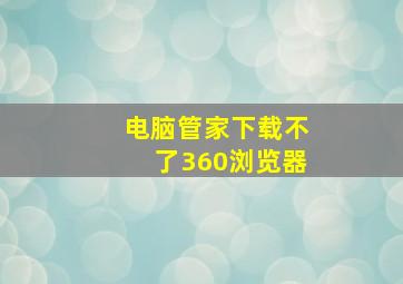 电脑管家下载不了360浏览器