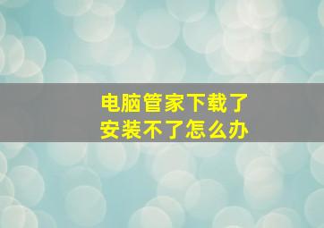 电脑管家下载了安装不了怎么办