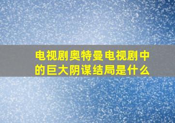 电视剧奥特曼电视剧中的巨大阴谋结局是什么