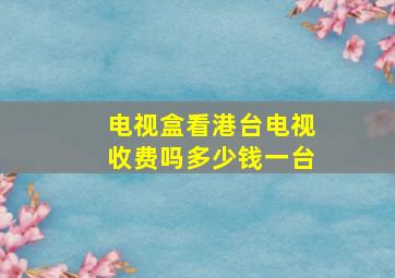 电视盒看港台电视收费吗多少钱一台