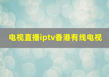 电视直播iptv香港有线电视