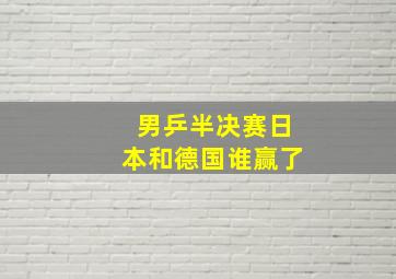 男乒半决赛日本和德国谁赢了