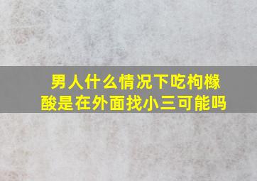 男人什么情况下吃枸橼酸是在外面找小三可能吗