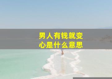 男人有钱就变心是什么意思