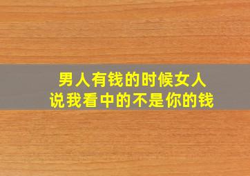 男人有钱的时候女人说我看中的不是你的钱