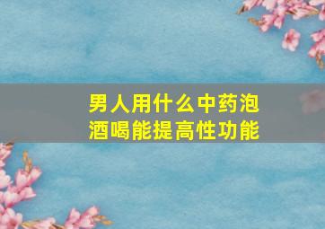 男人用什么中药泡酒喝能提高性功能