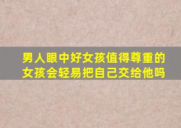 男人眼中好女孩值得尊重的女孩会轻易把自己交给他吗