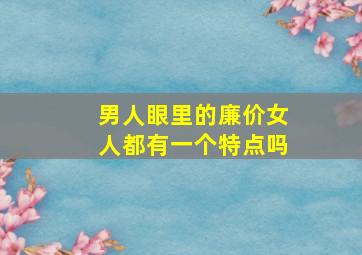 男人眼里的廉价女人都有一个特点吗