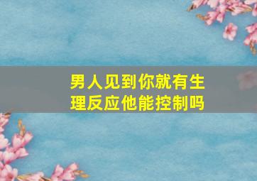 男人见到你就有生理反应他能控制吗