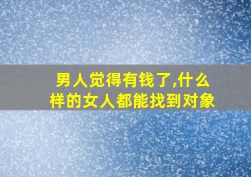 男人觉得有钱了,什么样的女人都能找到对象