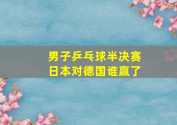 男子乒乓球半决赛日本对德国谁赢了