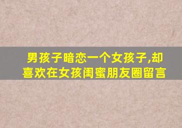 男孩子暗恋一个女孩子,却喜欢在女孩闺蜜朋友圈留言