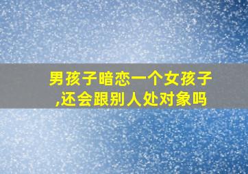 男孩子暗恋一个女孩子,还会跟别人处对象吗