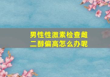 男性性激素检查雌二醇偏高怎么办呢