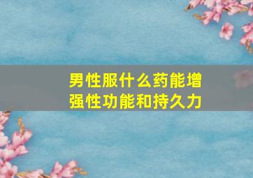 男性服什么药能增强性功能和持久力