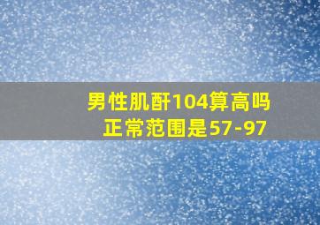 男性肌酐104算高吗正常范围是57-97