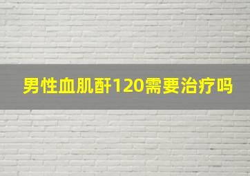 男性血肌酐120需要治疗吗